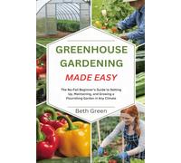 Greenhouse Gardening Made Easy: The No-Fail Beginner's Guide to Setting Up, Maintaining, and Growing a Flourshing Garden in Any Climate