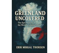 Greenland Uncovered: The Epic History of the World’s Largest Island: A Powerful History of Greenland for Curious Readers of Arctic Politics, Culture, and Climate
