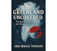 Greenland Uncovered: The Epic History of the World’s Largest Island: A Powerful History of Greenland for Curious Readers of Arctic Politics, Culture, and Climate