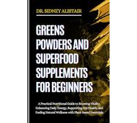 GREENS POWDERS AND SUPERFOOD SUPPLEMENTS FOR BEGINNERS: A Practical Nutritional Guide to Boosting Vitality, Enhancing Daily Energy, Supporting Gut ... Natural Wellness with Plant-Based Essentials