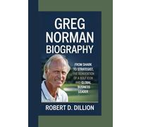 GREG NORMAN BIOGRAPHY: From Shark To Strategist, The Reinvention of A Golf Icon and Global Business Leader