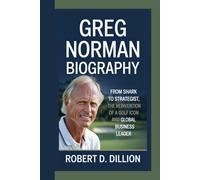 GREG NORMAN BIOGRAPHY: From Shark To Strategist, The Reinvention of A Golf Icon and Global Business Leader