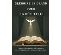Grégoire le Grand pour les débutants: Comprendre sa vie, ses réformes et son rôle dans l'histoire de l'Église (Série d'Histoire de l'Église Primitive)