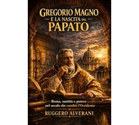 Gregorio Magno e la nascita del papato: Roma, santità e potere nel secolo che cambiò l'Occidente (Dalle Rovine di Roma all’Europa Cristiana)
