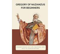 Gregory of Nazianzus for Beginners: Understanding His Life, Orations, and Role in Church History (Early Church History Series)