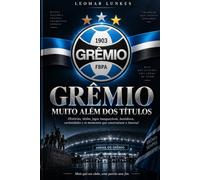 GRÊMIO - MUITO ALÉM DOS TÍTULOS: Histórias, ídolos, jogos inesquecíveis, bastidores, curiosidades e os momentos que construíram o Imortal