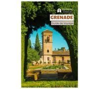 Grenade Guide de Voyage: Attractions, Alhambra, Palais nasrides, Trésors cachés, Bars à tapas, Festivals, Excursions d'une journée, Itinéraires