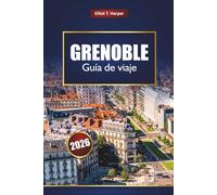 GRENOBLE Guía de viaje 2026: Descubra las aventuras de los Alpes, la comida local, las rutas de senderismo, las estaciones de esquí de invierno, la cultura y las excursiones de un día
