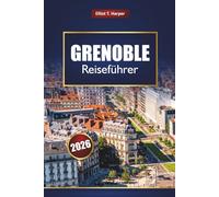 GRENOBLE Reiseführer 2026: Entdecken Sie Alpenabenteuer, lokales Essen, Wanderwege, Winterskigebiete, Kultur und Tagesausflüge