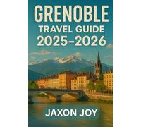 GRENOBLE TRAVEL GUIDE 2025-2026: Plan Your Perfect Grenoble Getaway: Tips, Sights, and Local Secrets