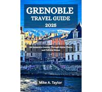 GRENOBLE TRAVEL GUIDE 2025: An Immersive Journey Through Alpine Charm and Cultural Riches