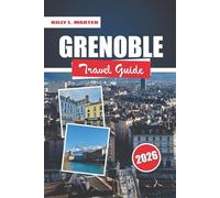 GRENOBLE TRAVEL GUIDE 2026: French Alps Hidden Gems, Mountain Adventures, Historic Sites, and Local Cuisine Ultimate Companion
