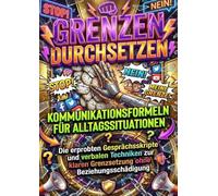 Grenzen durchsetzen: Kommunikationsformeln für Alltagssituationen: Die erprobten Gesprächsskripte und verbalen Techniken zur klaren Grenzsetzung ohne Beziehungsschädigung