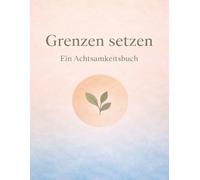 Grenzen setzen - Ein Achtsamkeitsbuch: Achtsamkeits Journal: 12 Wochen tägliche Reflexionen, Übungen & Affirmationen für mehr Selbstfürsorge, innere Stärke und klare Grenzen im Alltag