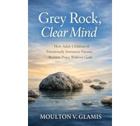 Grey Rock, Clear Mind: How Adult Children of Emotionally Immature Parents Reclaim Peace Without Guilt