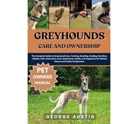 GREYHOUNDS CARE AND OWNERSHIP: The Complete Guide to Greyhound Care, Training, Breeding, Feeding, Nutrition, Habitat, Diet, Interaction, Cost, ... for Retired Racers and Family Companions