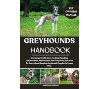 GREYHOUNDS HANDBOOK: Grooming, Health Care, Feeding, Handling, Temperament, Maintenance And Everything You Need To Know About Keeping Greyhound Puppies As Home Pets.