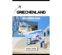 GRIECHENLAND REISEFÜHRER 2025: Wo Legenden leben und das Licht nie erlischt