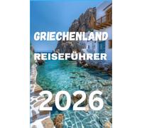 GRIECHENLAND REISEFÜHRER 2026: Wichtige Tipps zu antiken Stätten, malerischen Inseln, traditioneller Küche, kulturellen Erlebnissen, Unterkünften, Einkaufsmöglichkeiten vor Ort und der Reiseplanung