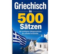 griechisch in 500 Sätzen : Die wichtigsten Alltagsausdrücke für schnelle Fortschritte: Ihr schneller Einstieg in die griechische Sprache, kompakt und ... für Anfänger, Reisende und Selbstlerner