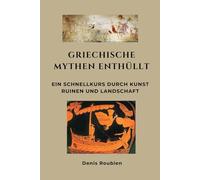 Griechische Mythen enthüllt: Ein Schnellkurs durch Kunst, Ruinen und Landschaft (Reisen in Kultur und Landschaft)