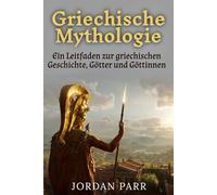 Griechische Mythologie: Ein Leitfaden zur griechischen Geschichte, Götter und Göttinnen