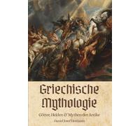 Griechische Mythologie - Götter, Helden & Mythen der Antike: Die Götter im Olymp, der trojanische Krieg & mehr