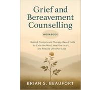 Grief and Bereavement Counselling Workbook: Guided Prompts and Therapy-Based Tools to Calm the Mind, Heal the Heart, and Rebuild Life After Loss