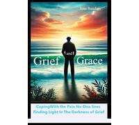 Grief and Grace: Coping With the Pain No One Sees and Finding Light in The Darkness of Grief