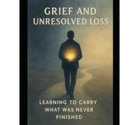 Grief and Unresolved Loss Learning to Carry What Was Never Finished: Learning to Carry What Was Never Finished