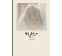 Grief Is Love With Nowhere To Go: A Guide for Parents Navigating the Loss of a Child