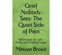 Grief Nobody Sees: The Quiet Side of Pain: Reflections on Loss, Faith, and Finding Peace