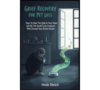 Grief Recovery for Pet Loss: How To Heal The Hole In Your Heart Left By The Small Furry Creature Who Owned Your Entire House