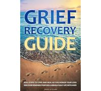 Grief Recovery Guide: Real Steps to Cope and Heal as You Honor Your Loss, Discover Renewed Purpose & Rebuild Daily Life with Hope