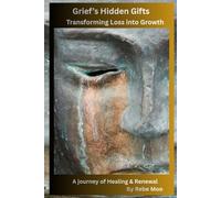 Grief’s Hidden Gifts: Transforming Loss into Growth: A Journey of Healing & Renewal
