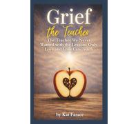 Grief the Teacher: The Teacher We Never Wanted with the Lessons Only Love and Loss Can Teach