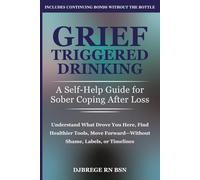Grief-Triggered Drinking: A Self-Help Guide for Sober Coping After Loss: Understand What Drove You Here, Find Healthier Tools, Move Forward Without Shame, Labels, or Timelines