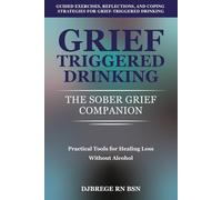 Grief-Triggered Drinking: The Sober Grief Companion: Practical Tools for Healing Loss Without Alcohol: Guided Exercises, Reflections, and Coping Strategies for Grief-Triggered Drinking