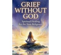 Grief Without God: Spiritual Healing for the Non-Religious: 5 Minute Daily Spiritual Exercises, Prompts, Affirmations, Non-Religious Workbook For Grieving