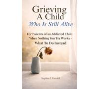 Grieving A Child Who Is Still Alive: For Parents of an Addicted Child - When Nothing You Try Works - What to do Instead