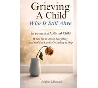 Grieving A Child Who Is Still Alive: For Parents of an Addicted Child - When You’re Trying Everything And Still Feel Like You’re Failing to Help