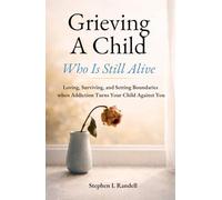 Grieving A Child Who Is Still Alive: Loving, Surviving, and Setting Boundaries when Addiction Turns Your Child Against You
