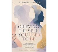 Grieving the Self You Used to Be: How to Heal from Identity Loss, Feel Less Lost, and Find Yourself Again After Life Falls Apart (The Grief You Don't Talk About)