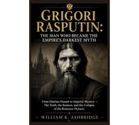Grigori Rasputin: The Man Who Became the Empire’s Darkest Myth: From Siberian Peasant to Imperial Mystery - The Truth, the Rumors, and the Collapse of the Romanov Dynasty