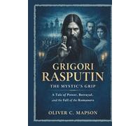 Grigori Rasputin: The Mystic’s Grip: A Tale of Power, Betrayal, and the Fall of the Romanovs (Lives and Legacies Through Time)
