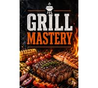 Grill Mastery: BBQ Techniques, Meat, Fish, Vegetables, Marinades & Sauces with Fire Control, Heat Management and Pitmaster Tips for Perfect Outdoor Cooking