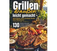 Grillen draußen leicht gemacht - ohne Stress, ohne trockene Steaks, ohne Rätselraten: 130 einfache Grillrezepte für Garten, Camping & Terrasse - mit Fleisch, Fisch, Gemüse, Dips & Marinaden