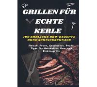 GRILLEN FÜR ECHTE KERLE - 100 EHRLICHE BBQ-REZEPTE : Fleisch, Feuer, Geschmack. Profi-Tipps für Holzkohle-, Gas- und Elektrogrills: Der unkomplizierte ... (Ideal als Geschenk für echte Grillmeister)