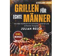 Grillen für echte Männer: Das BBQ-Kochbuch mit schnellen, leckeren und einfachen Rezepten für Gas-, Kohle- und Holzgrills - Fleisch, Fisch, Marinaden und mehr - inkl. Tipps, Techniken & Bonus