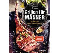 Grillen für Männer - 80 Rezepte ohne Schnickschnack: Raffinierte, aber einfache Rezepte. Normale Zutaten. BBQ für Genießer. Für Kohle-, Gas- und Elektrogrill. Viele Tricks und Tipps vom Profi